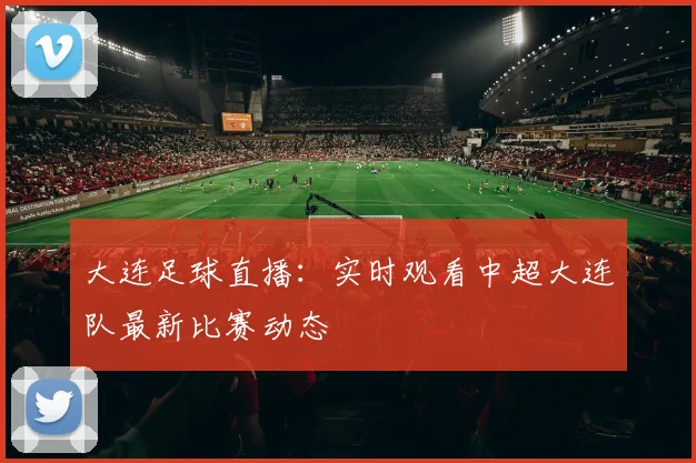 大连足球直播：实时观看中超大连队最新比赛动态