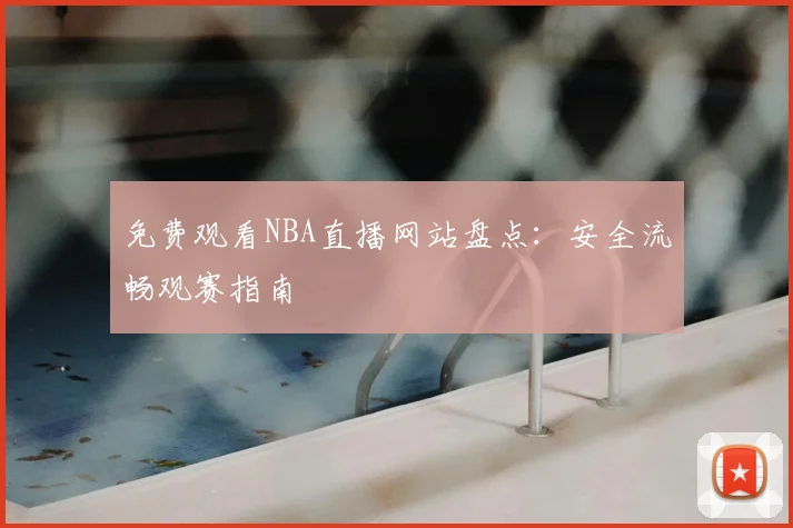 免费观看NBA直播网站盘点:安全流畅观赛指南
