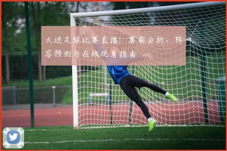 大连足球比赛直播：赛前分析、阵容预测与在线观看指南