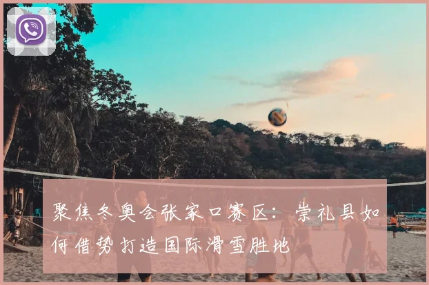 聚焦冬奥会张家口赛区：崇礼县如何借势打造国际滑雪胜地