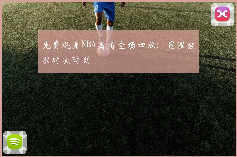 免费观看NBA高清全场回放:重温经典对决时刻