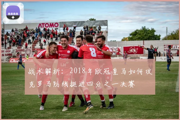 战术解析:2018年欧冠皇马如何攻克罗马防线挺进四分之一决赛