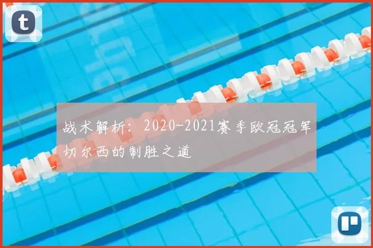 战术解析:2020-2021赛季欧冠冠军切尔西的制胜之道