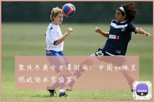 聚焦冬奥会开幕时间：中国如何呈现这场冰雪盛宴？