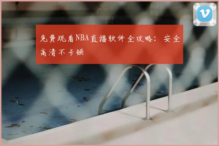 免费观看NBA直播软件全攻略:安全高清不卡顿