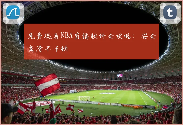 免费观看NBA直播软件全攻略:安全高清不卡顿