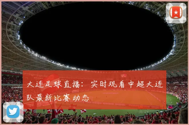 大连足球直播：实时观看中超大连队最新比赛动态