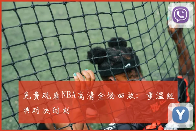 免费观看NBA高清全场回放:重温经典对决时刻